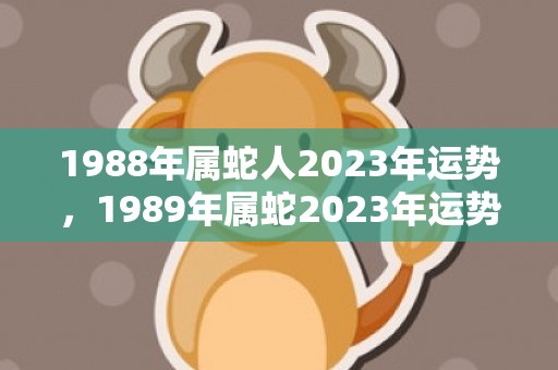 1988年属蛇人2023年运势，1989年属蛇2023年运势如何