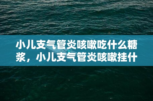 小儿支气管炎咳嗽吃什么糖浆，小儿支气管炎咳嗽挂什么科