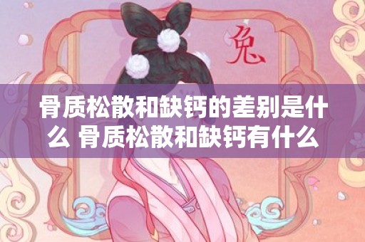 骨质松散和缺钙的差别是什么 骨质松散和缺钙有什么差别