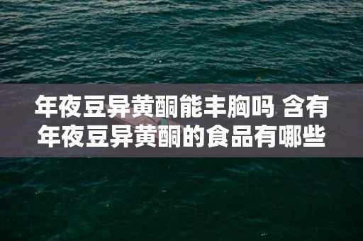 年夜豆异黄酮能丰胸吗 含有年夜豆异黄酮的食品有哪些