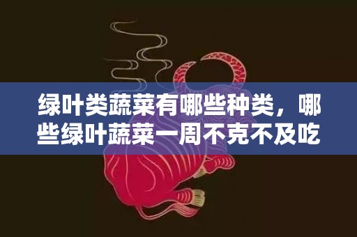 绿叶类蔬菜有哪些种类，哪些绿叶蔬菜一周不克不及吃两次