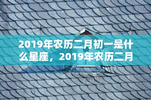 2019年农历二月初一是什么星座，2019年农历二月二十一出生的双胞胎男孩怎么样起名字，五行属什么