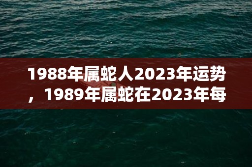 1988年属蛇人2023年运势，1989年属蛇在2023年每月运势