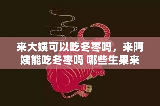 来大姨可以吃冬枣吗，来阿姨能吃冬枣吗 哪些生果来阿姨不克不及吃