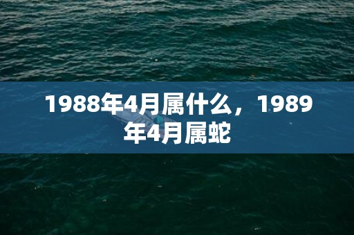 1988年4月属什么，1989年4月属蛇