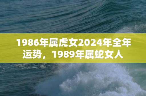 1986年属虎女2024年全年运势，1989年属蛇女人