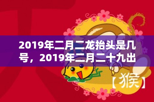 2019年二月二龙抬头是几号，2019年二月二十九出生的男孩怎么样起名字，五行属什么