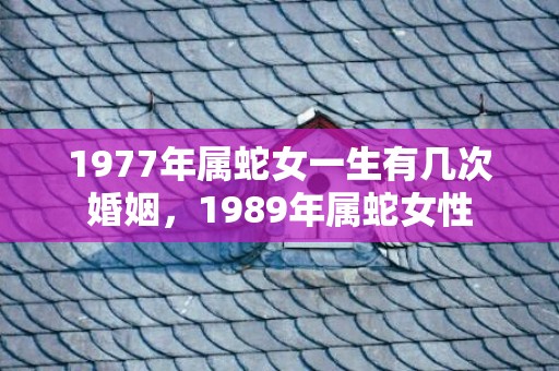 1977年属蛇女一生有几次婚姻，1989年属蛇女性