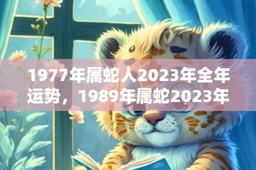 1977年属蛇人2023年全年运势，1989年属蛇2023年每月运程