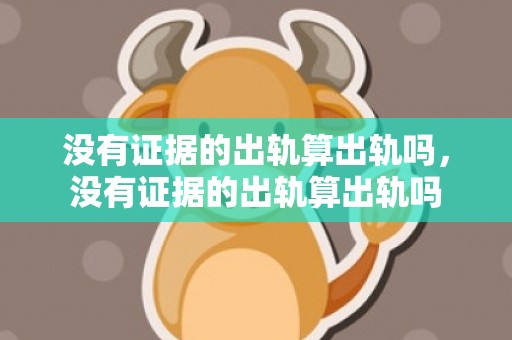 没有证据的出轨算出轨吗，没有证据的出轨算出轨吗