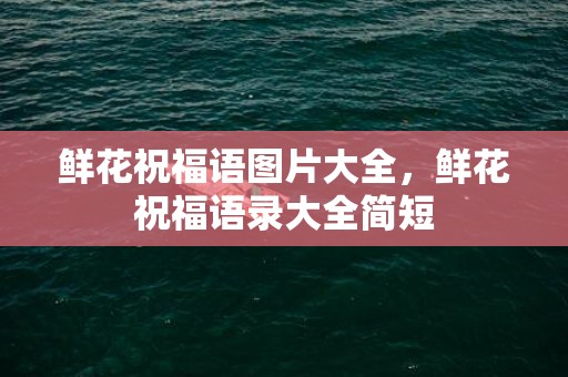 鲜花祝福语图片大全，鲜花祝福语录大全简短