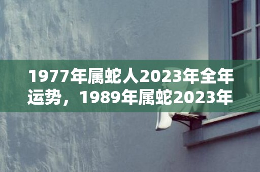 1977年属蛇人2023年全年运势，1989年属蛇2023年