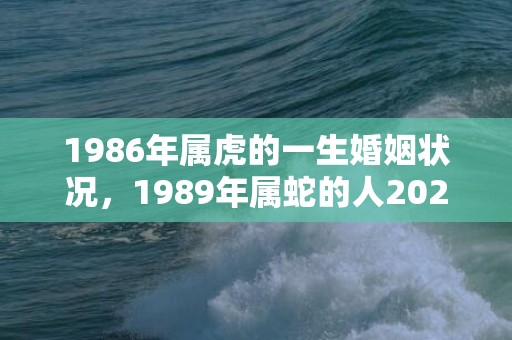 1986年属虎的一生婚姻状况，1989年属蛇的人2023运势