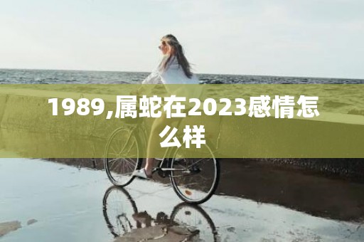 1989,属蛇在2023感情怎么样