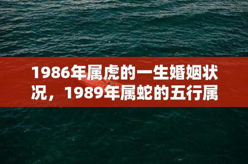 1986年属虎的一生婚姻状况，1989年属蛇的五行属性是什么