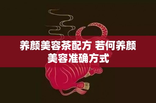 养颜美容茶配方 若何养颜美容准确方式