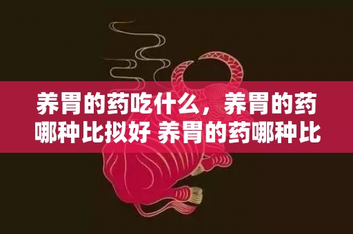 养胃的药吃什么，养胃的药哪种比拟好 养胃的药哪种比拟好