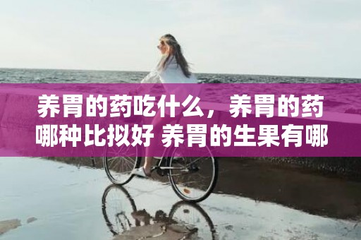 养胃的药吃什么，养胃的药哪种比拟好 养胃的生果有哪些