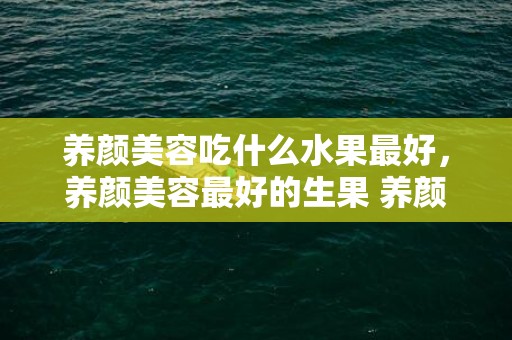 养颜美容吃什么水果最好，养颜美容最好的生果 养颜美容抗朽迈茶