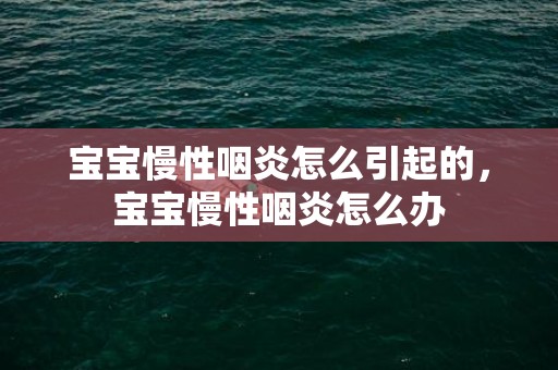 宝宝慢性咽炎怎么引起的，宝宝慢性咽炎怎么办