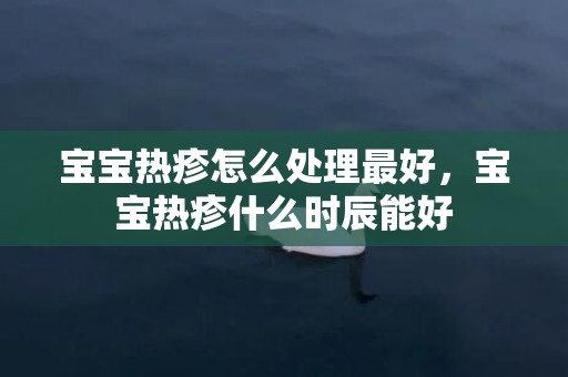 宝宝热疹怎么处理最好，宝宝热疹什么时辰能好