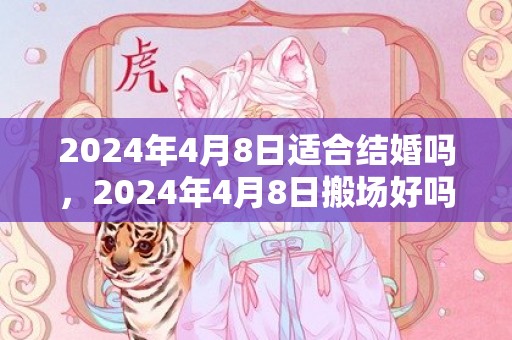 2024年4月8日适合结婚吗，2024年4月8日搬场好吗 2024年4月8日合适搬场吗