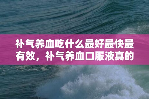 补气养血吃什么最好最快最有效，补气养血口服液真的有用果吗 补气养血补品有什么 补血养气保健品有什么