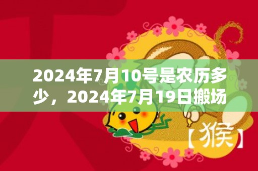 2024年7月10号是农历多少，2024年7月19日搬场好吗 2024年7月19日合适搬场乔迁吗