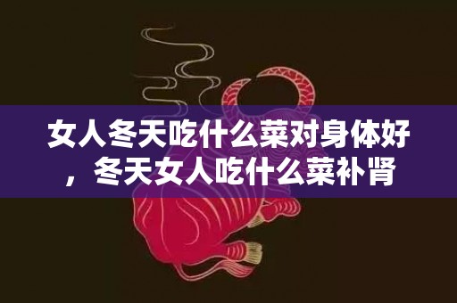 女人冬天吃什么菜对身体好，冬天女人吃什么菜补肾