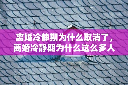 离婚冷静期为什么取消了，离婚冷静期为什么这么多人反对呢，协议离婚需要冷静期吗