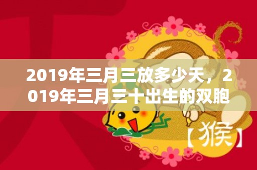 2019年三月三放多少天，2019年三月三十出生的双胞胎男孩如何起名字，五行属什么