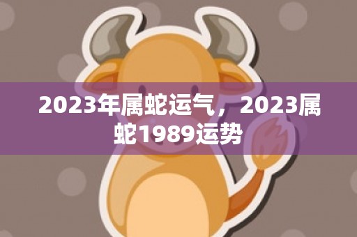 2023年属蛇运气，2023属蛇1989运势