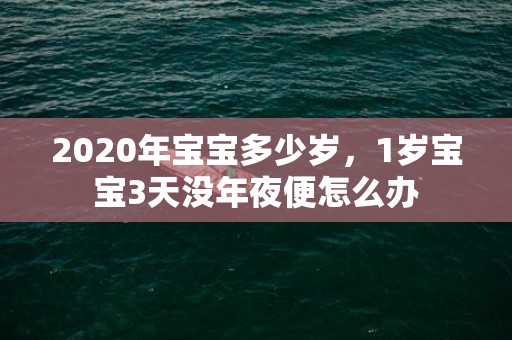 2020年宝宝多少岁，1岁宝宝3天没年夜便怎么办