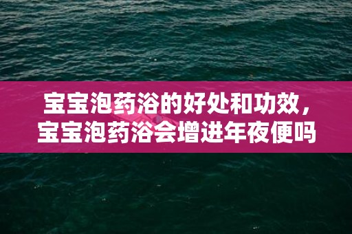 宝宝泡药浴的好处和功效，宝宝泡药浴会增进年夜便吗