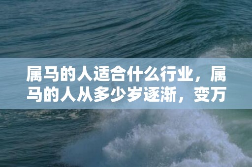 属马的人适合什么行业，属马的人从多少岁逐渐，变万里马，始于足下，人生境遇一路上涨