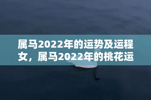 属马2022年的运势及运程女，属马2022年的桃花运如何