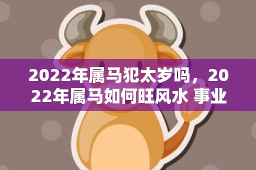 2022年属马犯太岁吗，2022年属马如何旺风水 事业想飙升不适合年青改行