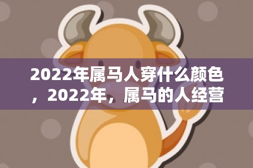 2022年属马人穿什么颜色，2022年，属马的人经营情况不太理想，对另一半心态冷漠