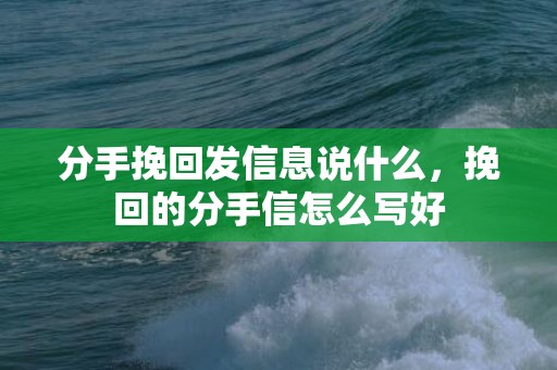 分手挽回发信息说什么，挽回的分手信怎么写好