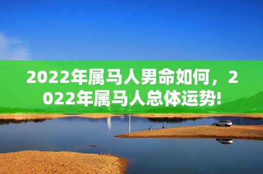 2022年属马人男命如何，2022年属马人总体运势!