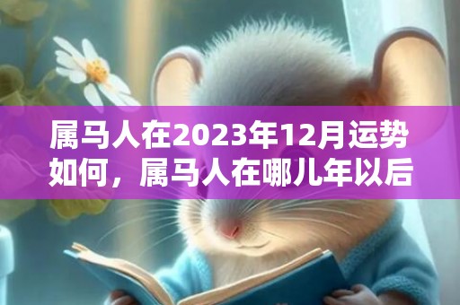 属马人在2023年12月运势如何，属马人在哪儿年以后，少有马失前蹄，多有人生得意，