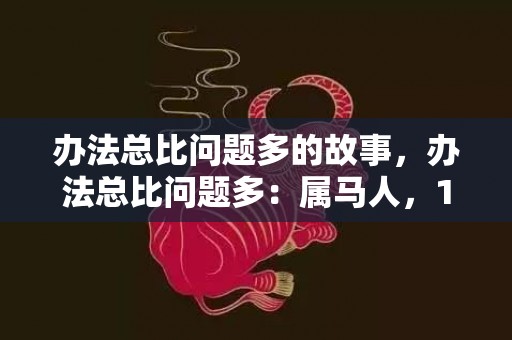 办法总比问题多的故事，办法总比问题多：属马人，12月将有“远处贵人相助”拜会，还不出来迎来