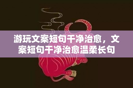 游玩文案短句干净治愈，文案短句干净治愈温柔长句