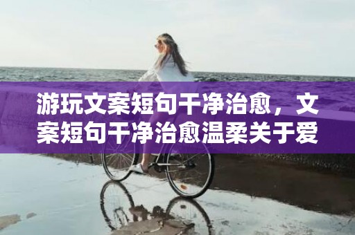 游玩文案短句干净治愈，文案短句干净治愈温柔关于爱情