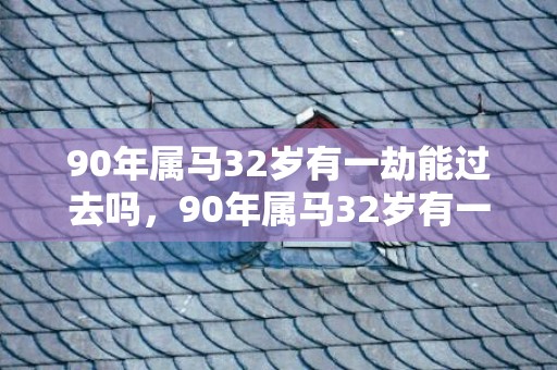 90年属马32岁有一劫能过去吗，90年属马32岁有一劫