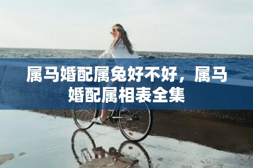 属马婚配属兔好不好，属马婚配属相表全集