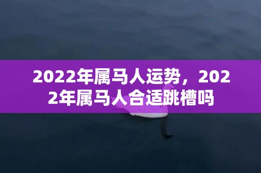 2022年属马人运势，2022年属马人合适跳槽吗