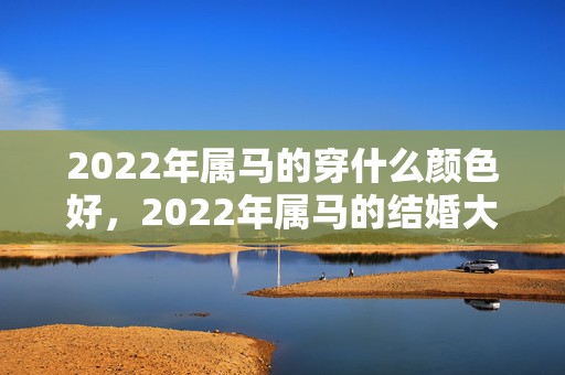 2022年属马的穿什么颜色好，2022年属马的结婚大利月