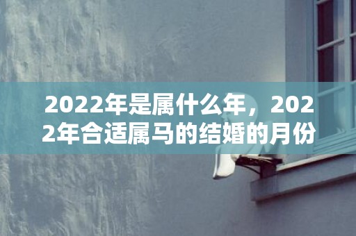 2022年是属什么年，2022年合适属马的结婚的月份