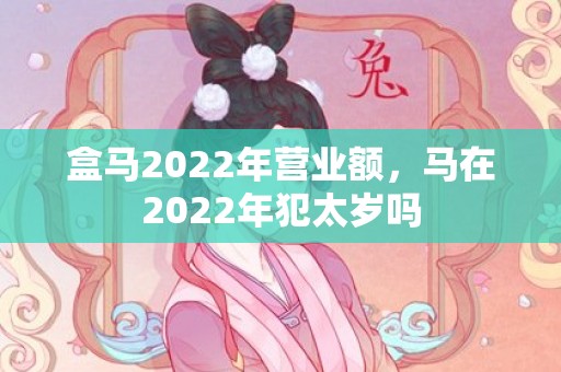 盒马2022年营业额，马在2022年犯太岁吗